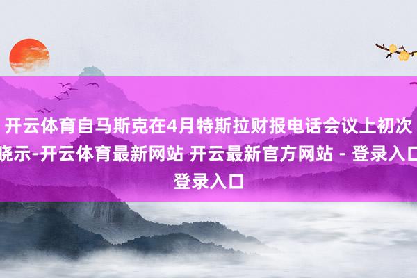 开云体育自马斯克在4月特斯拉财报电话会议上初次晓示-开云体育最新网站 开云最新官方网站 - 登录入口