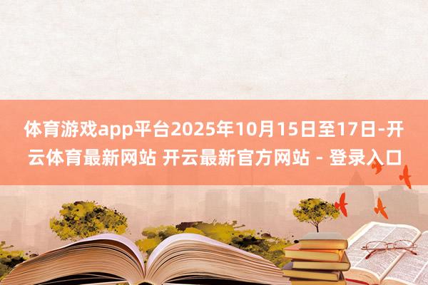 体育游戏app平台2025年10月15日至17日-开云体育最新网站 开云最新官方网站 - 登录入口