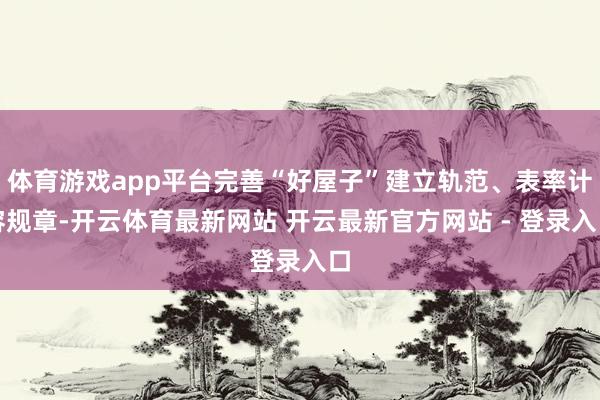 体育游戏app平台完善“好屋子”建立轨范、表率计容规章-开云体育最新网站 开云最新官方网站 - 登录入口