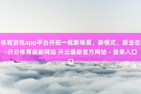 体育游戏app平台开拓一批新场景、新模式、新业态-开云体育最新网站 开云最新官方网站 - 登录入口
