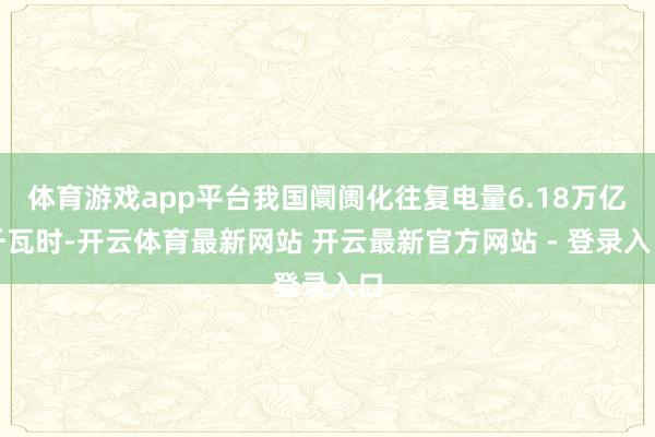 体育游戏app平台我国阛阓化往复电量6.18万亿千瓦时-开云体育最新网站 开云最新官方网站 - 登录入口