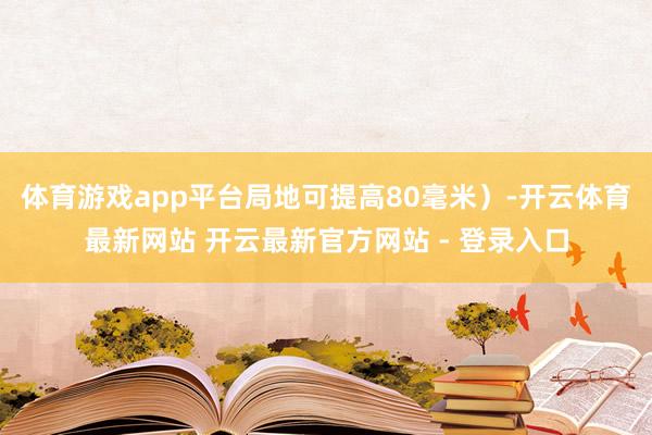 体育游戏app平台局地可提高80毫米）-开云体育最新网站 开云最新官方网站 - 登录入口