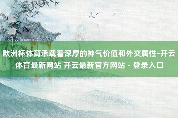 欧洲杯体育承载着深厚的神气价值和外交属性-开云体育最新网站 开云最新官方网站 - 登录入口