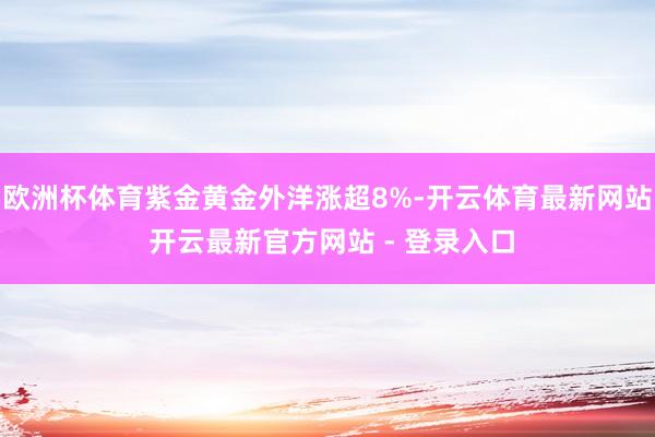 欧洲杯体育紫金黄金外洋涨超8%-开云体育最新网站 开云最新官方网站 - 登录入口