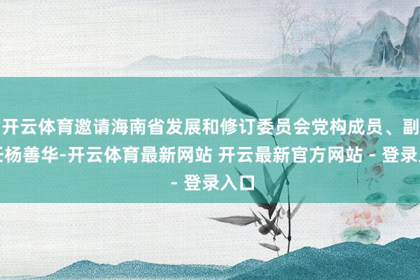 开云体育邀请海南省发展和修订委员会党构成员、副主任杨善华-开云体育最新网站 开云最新官方网站 - 登录入口