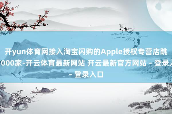 开yun体育网接入淘宝闪购的Apple授权专营店跳动3000家-开云体育最新网站 开云最新官方网站 - 登录入口
