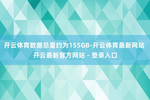 开云体育数据总量约为155GB-开云体育最新网站 开云最新官方网站 - 登录入口