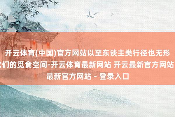 开云体育(中国)官方网站以至东谈主类行径也无形中压缩着它们的觅食空间-开云体育最新网站 开云最新官方网站 - 登录入口