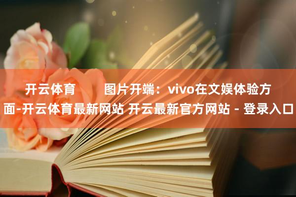 开云体育        图片开端：vivo在文娱体验方面-开云体育最新网站 开云最新官方网站 - 登录入口