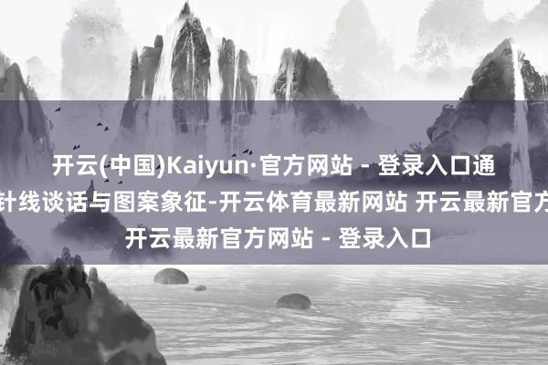 开云(中国)Kaiyun·官方网站 - 登录入口通过多民族独到的针线谈话与图案象征-开云体育最新网站 开云最新官方网站 - 登录入口
