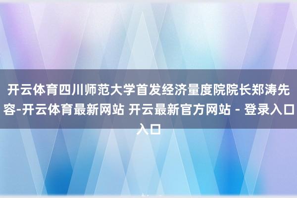 开云体育　　四川师范大学首发经济量度院院长郑涛先容-开云体育最新网站 开云最新官方网站 - 登录入口