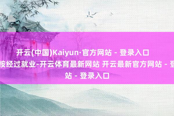 开云(中国)Kaiyun·官方网站 - 登录入口        四、按经过就业-开云体育最新网站 开云最新官方网站 - 登录入口
