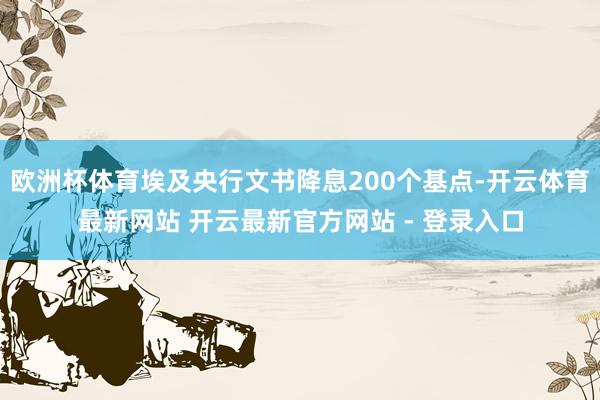 欧洲杯体育埃及央行文书降息200个基点-开云体育最新网站 开云最新官方网站 - 登录入口