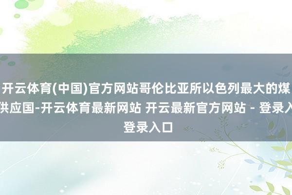 开云体育(中国)官方网站哥伦比亚所以色列最大的煤炭供应国-开云体育最新网站 开云最新官方网站 - 登录入口