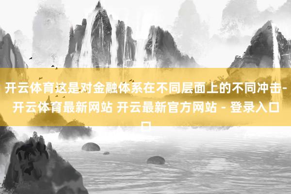 开云体育这是对金融体系在不同层面上的不同冲击-开云体育最新网站 开云最新官方网站 - 登录入口