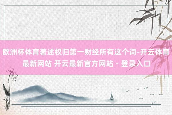 欧洲杯体育著述权归第一财经所有这个词-开云体育最新网站 开云最新官方网站 - 登录入口