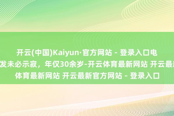 开云(中国)Kaiyun·官方网站 - 登录入口电竞选手“实况波吉”突发未必示寂,年仅30余岁-开云体育最新网站 开云最新官方网站 - 登录入口