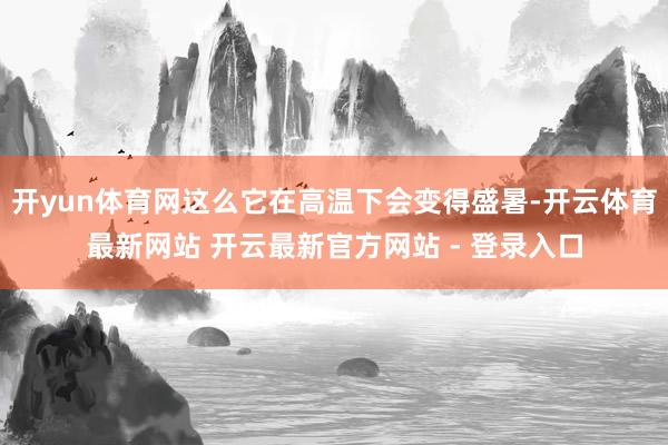 开yun体育网这么它在高温下会变得盛暑-开云体育最新网站 开云最新官方网站 - 登录入口