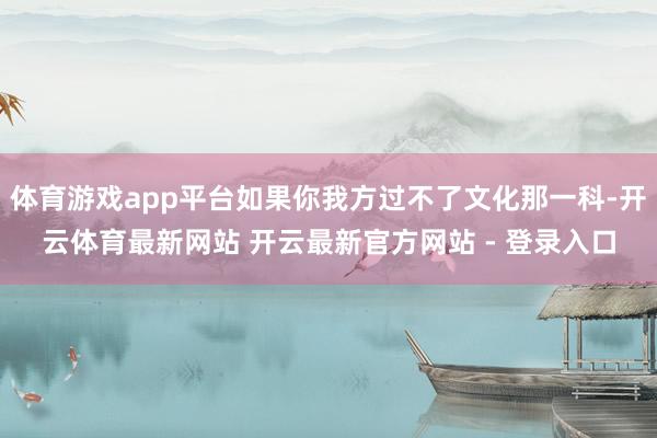 体育游戏app平台如果你我方过不了文化那一科-开云体育最新网站 开云最新官方网站 - 登录入口