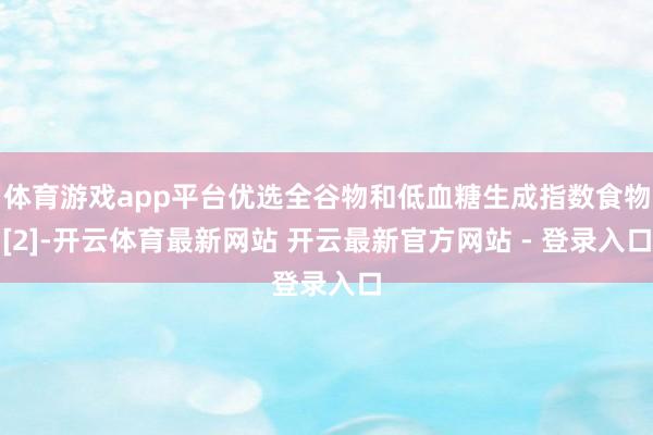 体育游戏app平台优选全谷物和低血糖生成指数食物[2]-开云体育最新网站 开云最新官方网站 - 登录入口
