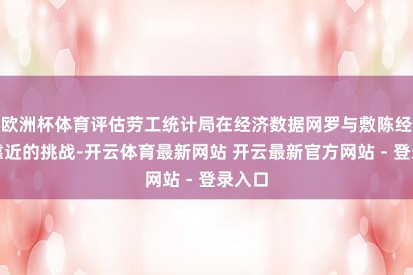 欧洲杯体育评估劳工统计局在经济数据网罗与敷陈经由中靠近的挑战-开云体育最新网站 开云最新官方网站 - 登录入口