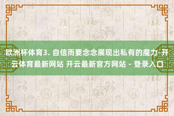 欧洲杯体育3. 自信而要念念展现出私有的魔力-开云体育最新网站 开云最新官方网站 - 登录入口