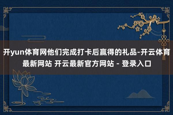 开yun体育网他们完成打卡后赢得的礼品-开云体育最新网站 开云最新官方网站 - 登录入口