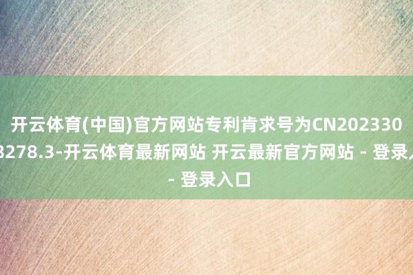 开云体育(中国)官方网站专利肯求号为CN202330628278.3-开云体育最新网站 开云最新官方网站 - 登录入口