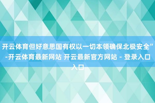 开云体育但好意思国有权以一切本领确保北极安全”-开云体育最新网站 开云最新官方网站 - 登录入口