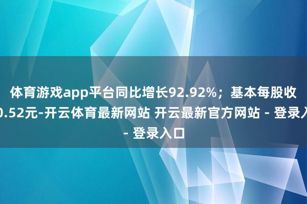 体育游戏app平台同比增长92.92%;基本每股收益0.52元-开云体育最新网站 开云最新官方网站 - 登录入口