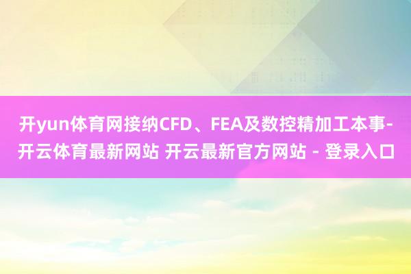 开yun体育网接纳CFD、FEA及数控精加工本事-开云体育最新网站 开云最新官方网站 - 登录入口