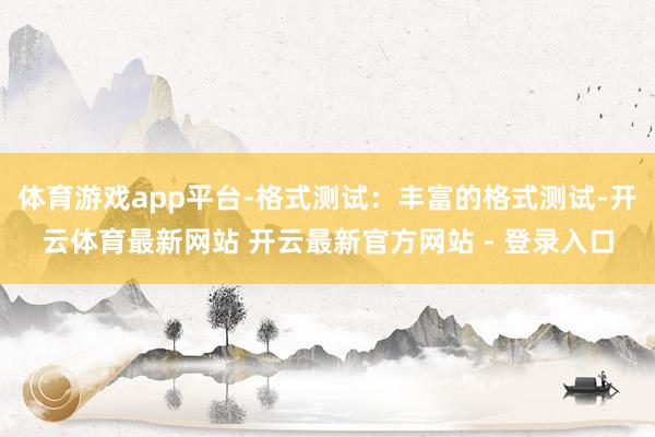 体育游戏app平台-格式测试:丰富的格式测试-开云体育最新网站 开云最新官方网站 - 登录入口
