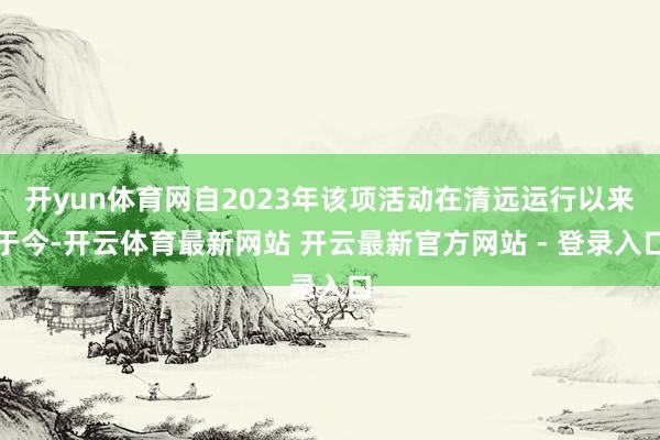 开yun体育网自2023年该项活动在清远运行以来于今-开云体育最新网站 开云最新官方网站 - 登录入口