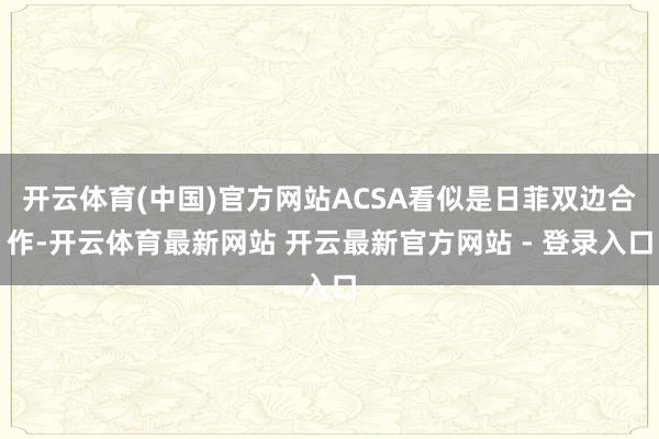 开云体育(中国)官方网站ACSA看似是日菲双边合作-开云体育最新网站 开云最新官方网站 - 登录入口