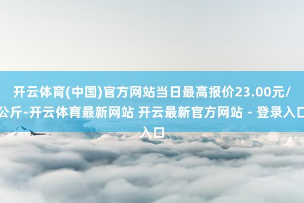 开云体育(中国)官方网站当日最高报价23.00元/公斤-开云体育最新网站 开云最新官方网站 - 登录入口
