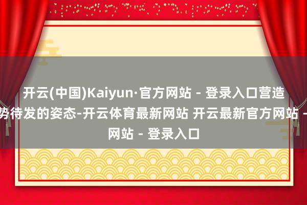 开云(中国)Kaiyun·官方网站 - 登录入口营造出一种蓄势待发的姿态-开云体育最新网站 开云最新官方网站 - 登录入口