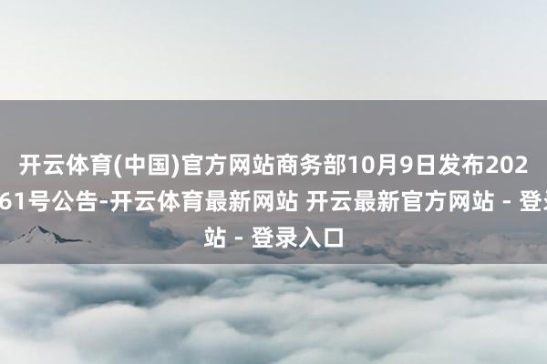 开云体育(中国)官方网站商务部10月9日发布2025年第61号公告-开云体育最新网站 开云最新官方网站 - 登录入口