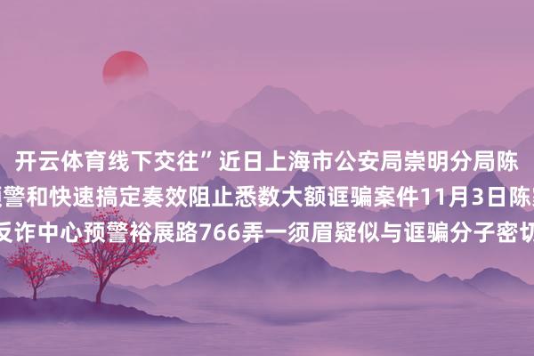开云体育线下交往”近日上海市公安局崇明分局陈家镇派出所凭借精确预警和快速搞定奏效阻止悉数大额诓骗案件11月3日陈家镇派出所接到分局反诈中心预警裕展路766弄一须眉疑似与诓骗分子密切相关且存在大额取现算作上当上当风险极高情况穷苦陈家镇派出所民警陈飞帆接令后飞快算作第一工夫通过“警银联动”开展排查责任很快锁定目标全球李先生并阐述其当日已取现32000元随后民警马继续蹄赶往李先生家中底本李先生准备干与一