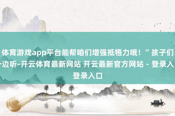 体育游戏app平台能帮咱们增强抵牾力哦！”孩子们一边听-开云体育最新网站 开云最新官方网站 - 登录入口