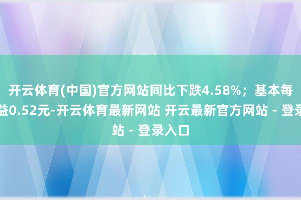 开云体育(中国)官方网站同比下跌4.58%;基本每股收益0.52元-开云体育最新网站 开云最新官方网站 - 登录入口