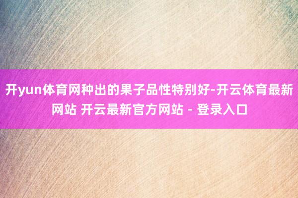 开yun体育网种出的果子品性特别好-开云体育最新网站 开云最新官方网站 - 登录入口