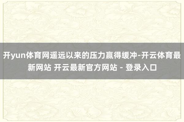 开yun体育网遥远以来的压力赢得缓冲-开云体育最新网站 开云最新官方网站 - 登录入口