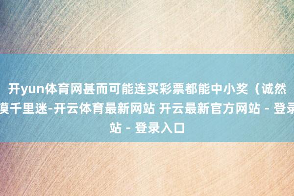 开yun体育网甚而可能连买彩票都能中小奖(诚然不淡漠千里迷-开云体育最新网站 开云最新官方网站 - 登录入口