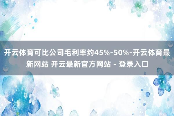 开云体育可比公司毛利率约45%-50%-开云体育最新网站 开云最新官方网站 - 登录入口