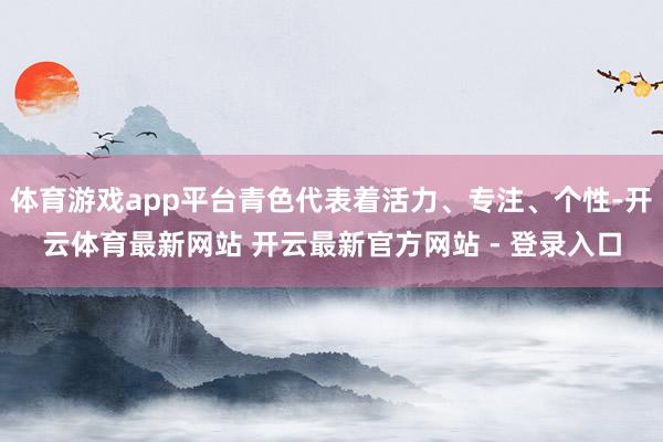 体育游戏app平台青色代表着活力、专注、个性-开云体育最新网站 开云最新官方网站 - 登录入口