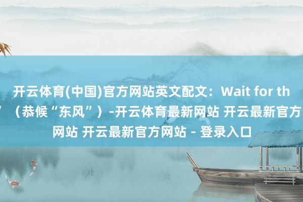 开云体育(中国)官方网站英文配文：Wait for the “EastWind” （恭候“东风”）-开云体育最新网站 开云最新官方网站 - 登录入口