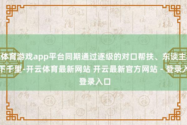 体育游戏app平台同期通过逐级的对口帮扶、东谈主员下千里-开云体育最新网站 开云最新官方网站 - 登录入口