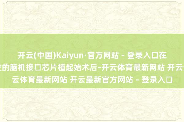 开云(中国)Kaiyun·官方网站 - 登录入口在招揽衷华寰球产自主研发的脑机接口芯片植起始术后-开云体育最新网站 开云最新官方网站 - 登录入口