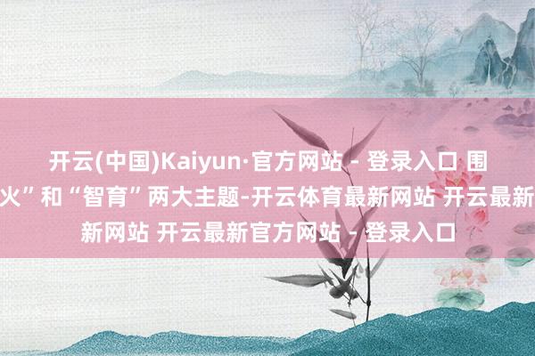 开云(中国)Kaiyun·官方网站 - 登录入口 围绕“融会锻真金不怕火”和“智育”两大主题-开云体育最新网站 开云最新官方网站 - 登录入口