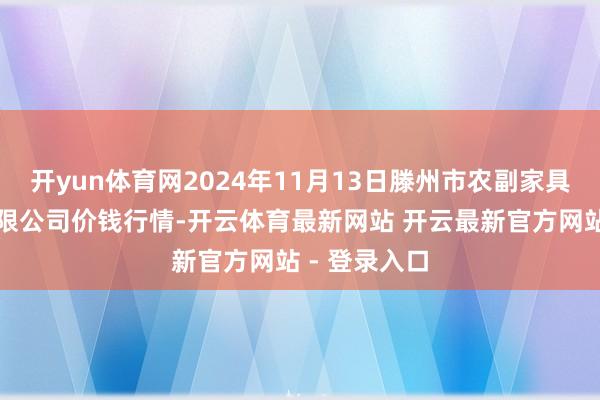 开yun体育网2024年11月13日滕州市农副家具物流中心有限公司价钱行情-开云体育最新网站 开云最新官方网站 - 登录入口